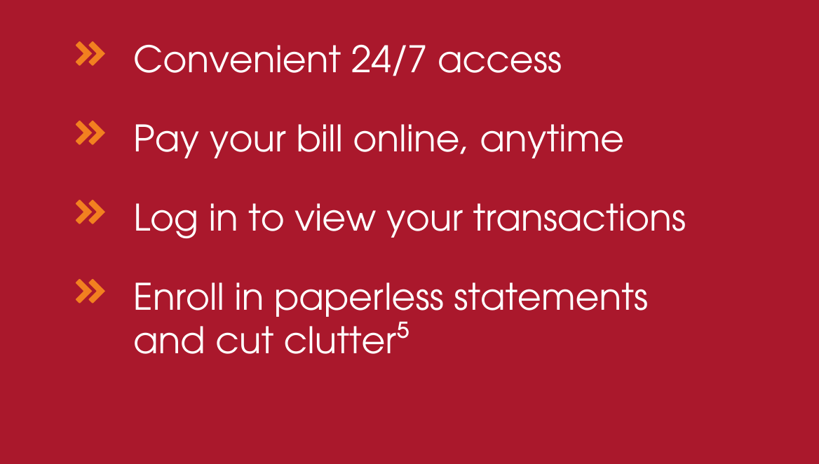 » Convenient 24/7 access » Pay your bill online, anytime » Log in to view your transactions » Enroll in paperless statements and cut clutter(5)