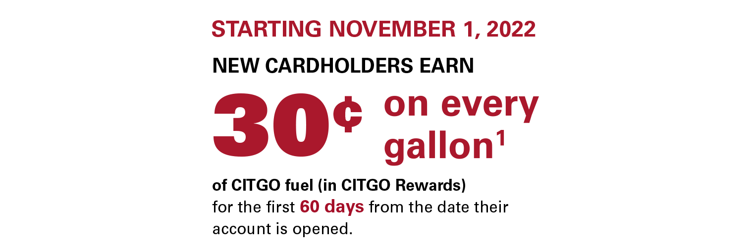 STARTING NOVEMBER 1, 2022 NEW CARDHOLDERS EARN 30¢ on every gallon(1) of CITGO fuel (in CITGO Rewards) for the first 60 days from the date their account is opened.